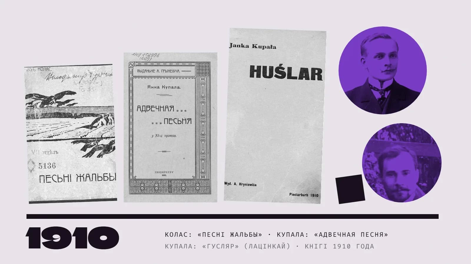 Калаж: тры вокладкі кніг 1910 года, што падымаюцца, як прыступкі, — «Песні жальбы» Якуба Коласа з гравюрай з птушкамі над полем, «Адвечная песня» Янкі Купалы ў арнаментальнай рамцы і «Huślar» Купалы, выдадзены лацінкай; справа ў двух фіялетавых кругах — партрэты Купалы і Коласа, побач чорны квадрат; унізе вялікі надпіс «1910».