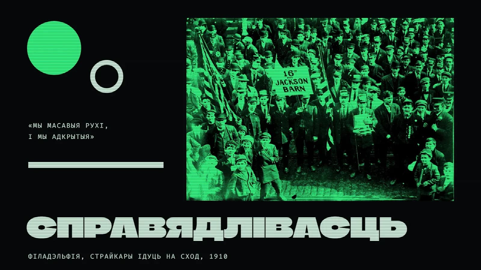 Калаж на амаль чорным фоне з гарызантальнымі лініямі: справа на зялёным прамавугольніку — фатаграфія шчыльнага натоўпу мужчын і хлопчыкаў у капелюшах і кепках са сцягамі і таблічкай «16th and Jackson Barn», многія глядзяць проста ў камеру; злева — вялікі зялёны круг і малы светлы контур круга, подпіс у двукоссі «Мы масавыя рухі, і мы адкрытыя» і светлая паласа; унізе праз увесь калаж вялікі светлы надпіс «Справядлівасць» і подпіс «Філадэльфія, страйкары ідуць на сход, 1910».