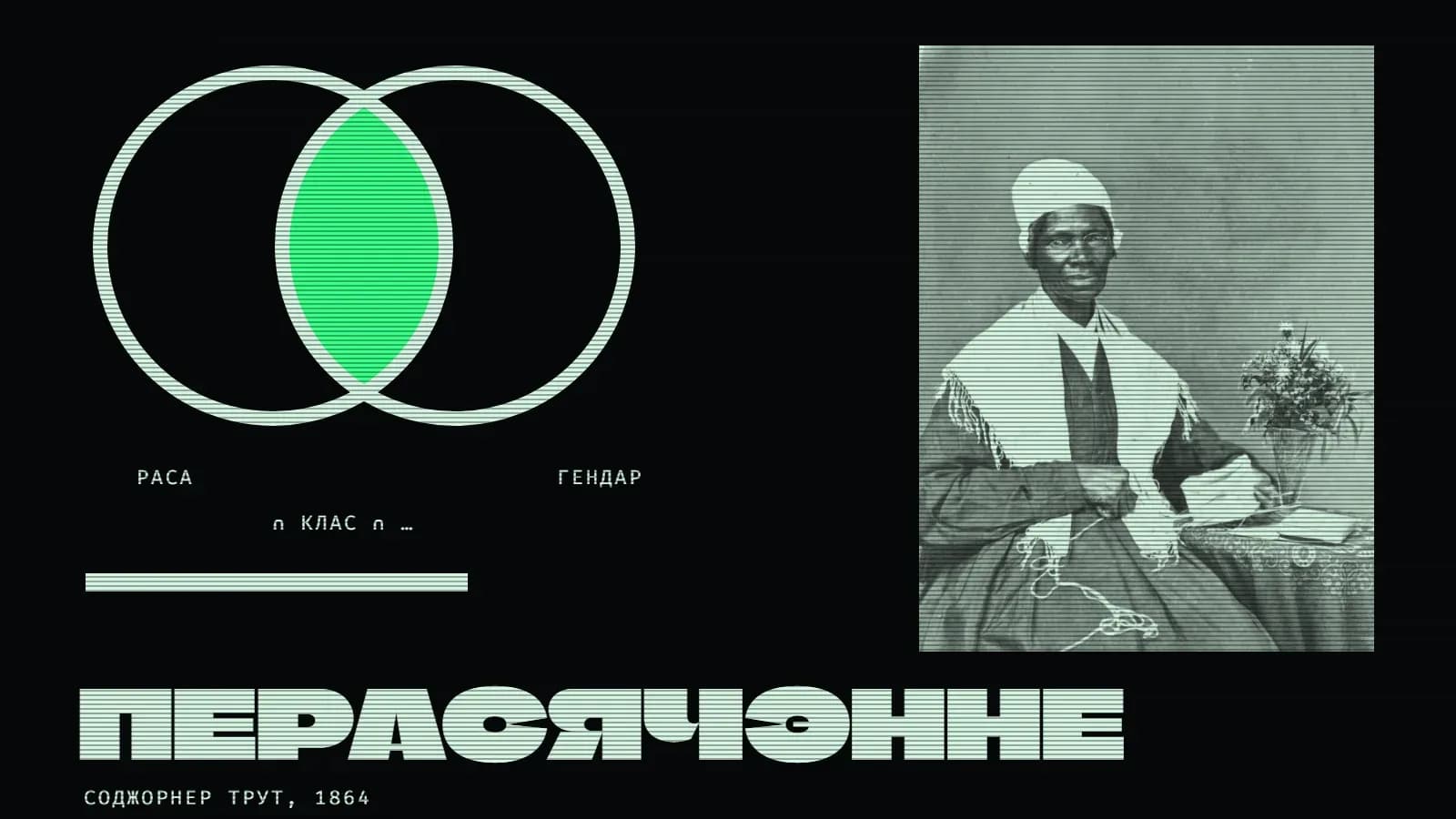 Калаж на амаль чорным фоне з гарызантальнымі лініямі. Злева — дыяграма Вэна: два вялікія светлыя контуры кругоў, якія часткова накладаюцца адзін на адзін; вобласць перасячэння заліта ярка-зялёным. Пад кругамі подпісы «раса» і «гендар», паміж імі — «∩ клас ∩ …», ніжэй светлая паласа. Справа ў светлым прамавугольніку — чорна-белая фатаграфія XIX стагоддзя: пажылая чарнаскурая жанчына ў белым чапцы, акулярах і белай хустцы з махрамі на плячах сядзіць ля століка з букетам кветак і кнігай, у руках у яе вязанне, на калені спадае нітка. Унізе вялікі светлы надпіс «Перасячэнне» і подпіс «Соджорнер Трут, 1864».