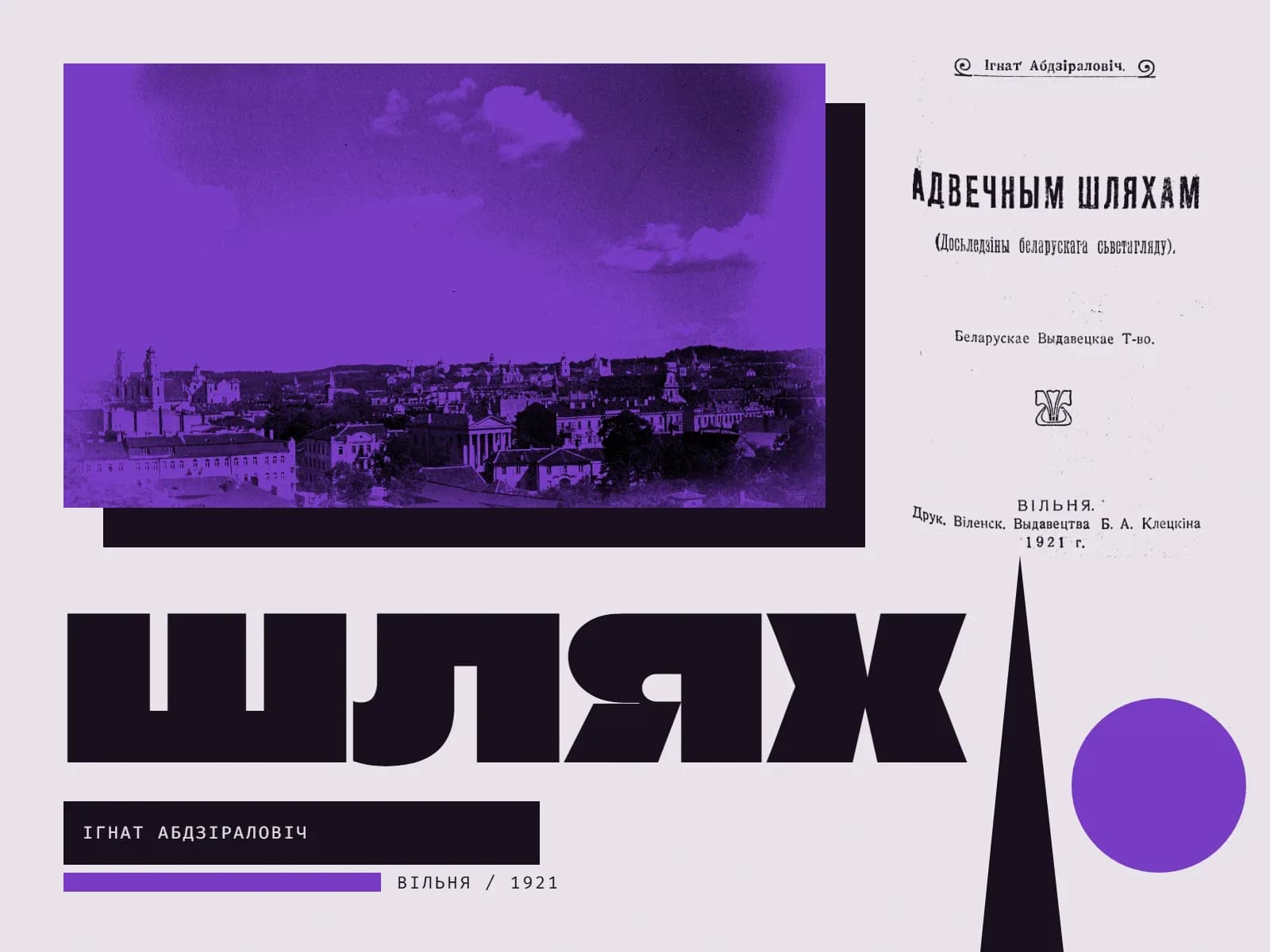 Калаж: панарама Вільні 1919 года ў фіялетавым дуатоне на чорнай плоскасці; справа тытульны аркуш кнігі «Адвечным шляхам» 1921 года — «Ігнат Абдзіраловіч. Адвечным шляхам (Досьледзіны беларускага сьветагляду). Беларускае Выдавецкае Т-во. Вільня. 1921 г.»; унізе вялікі надпіс «Шлях», чорны клін, які звужаецца ўгору, як дарога да гарызонту, і фіялетавы круг; подпісы «Ігнат Абдзіраловіч» і «Вільня / 1921».