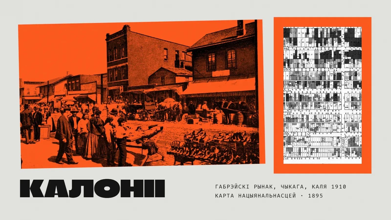 Калаж: у аранжавым дуатоне крыху нахіленая выява вулічнага рынку ў габрэйскім квартале Чыкага — натоўп у капелюшах і хустках, жанчыны ў доўгіх спадніцах, конныя фуры, ятка, застаўленая абуткам, двух- і трохпавярховыя дамы з маркізамі; справа на аранжавай плоскасці чорна-белы фрагмент карты нацыянальнасцей 1895 года — шчыльная сетка ўчасткаў, зафарбаваных рознымі тонамі; унізе вялікі надпіс «Калоніі» і подпіс «Габрэйскі рынак, Чыкага, каля 1910 · карта нацыянальнасцей · 1895».