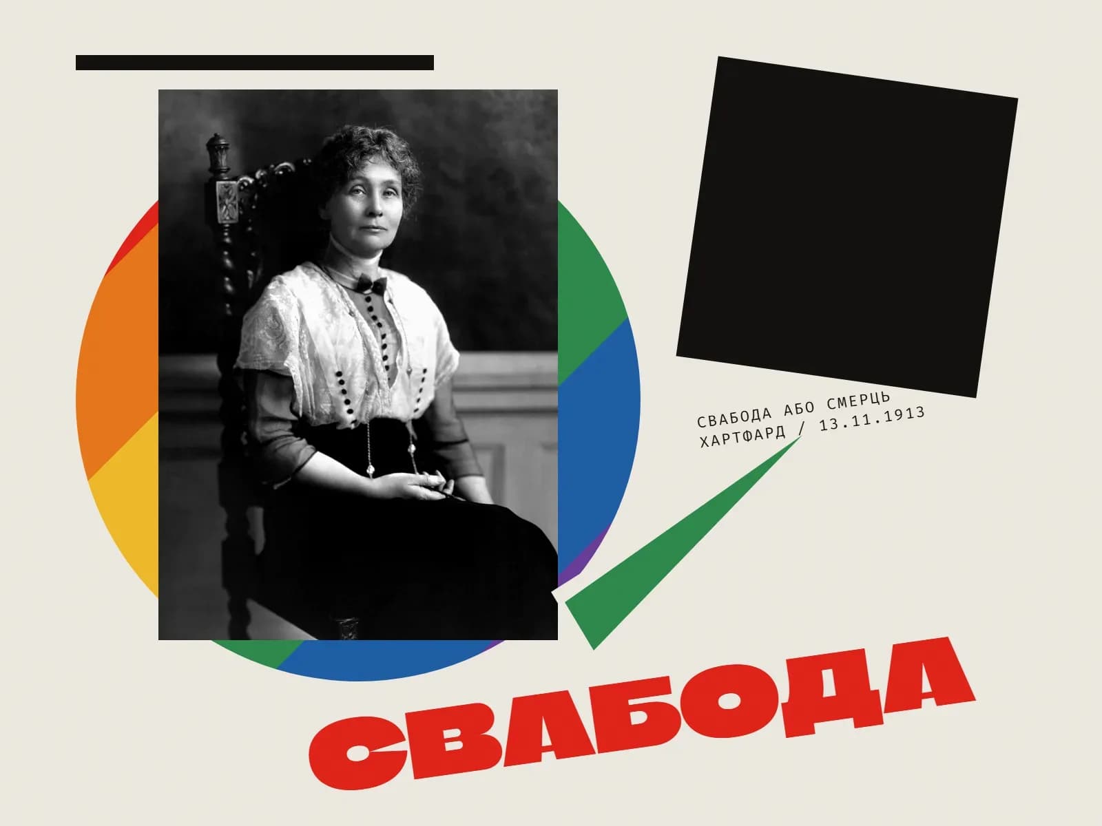 Калаж: чорна-белы партрэт Эмелін Панкхёрст — немаладая жанчына з кучаравымі валасамі сядзіць у разьбяным крэсле, на ёй светлая карунковая блузка з радамі цёмных гузікаў, гальштук-матылёк і цёмная спадніца, рукі складзеныя на каленях, позірк спакойны і прамы; за фотаздымкам вялікі круг, расфарбаваны дыяганальнымі палосамі ў шэсць колераў вясёлкі — чырвоны, аранжавы, жоўты, зялёны, сіні, фіялетавы; справа нахілены чорны квадрат і зялёны клін, уверсе чорная паласа, унізе вялікі чырвоны надпіс «Свабода» і дробны подпіс «Свабода або смерць. Хартфард / 13.11.1913».