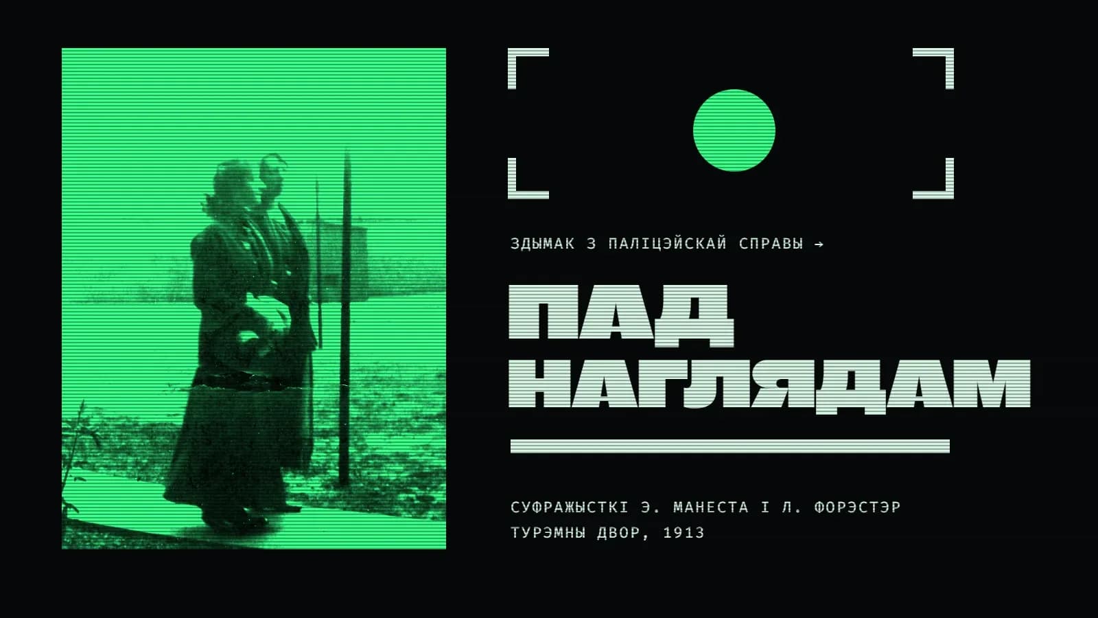 Калаж на амаль чорным фоне з гарызантальнымі лініямі: злева на зялёным прамавугольніку — старая размытая фатаграфія дзвюх жанчын у доўгіх паліто, якія ідуць па сцежцы ўздоўж турэмнага двара, побач слуп, за імі сцяна; справа — светлыя куты, як у відашукальніку фотаапарата, з зялёным кругам пасярэдзіне, подпіс «здымак з паліцэйскай справы →», вялікі светлы надпіс у два радкі «Пад наглядам», светлая паласа і подпіс «Суфражысткі Э. Манеста і Л. Форэстэр, турэмны двор, 1913».
