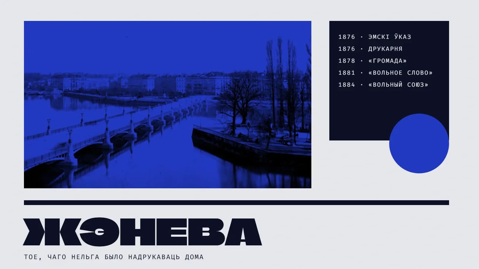 Калаж: Жэнева 1880-х гадоў у сінім дуатоне — мост Мон-Блан над Ронай, востраў Русо з дрэвамі і рад дамоў на набярэжнай; справа чорны квадрат з храналогіяй: 1876 — Эмскі ўказ, 1876 — друкарня, 1878 — «Громада», 1881 — «Вольное слово», 1884 — «Вольный союз»; сіні круг і вялікі надпіс «Жэнева» з подпісам «тое, чаго нельга было надрукаваць дома».