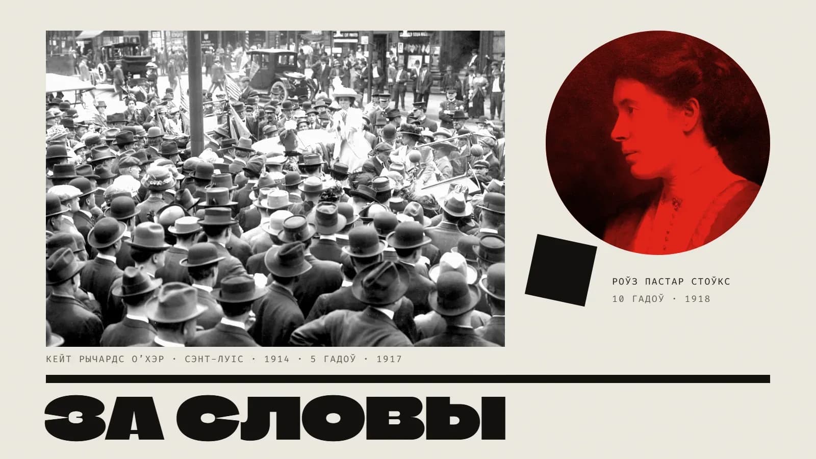 Калаж: злева — чорна-белае фота шчыльнага натоўпу мужчын у капелюшах на гарадской вуліцы з трамваем і аўтамабілямі; пасярэдзіне натоўпу ў адкрытым аўтамабілі стаіць жанчына ў белым — Кейт Рычардс О’Хэр — і гаворыць. Справа — круглы партрэт Роўз Пастар Стоўкс у профіль у чырвоным дуатоне, пад ім нахілены чорны квадрат і подпіс «Роўз Пастар Стоўкс · 10 гадоў · 1918». Пад фота — подпіс «Кейт Рычардс О’Хэр · Сэнт-Луіс · 1914 · 5 гадоў · 1917». Унізе пад чорнай рысай — вялікі надпіс «За словы».