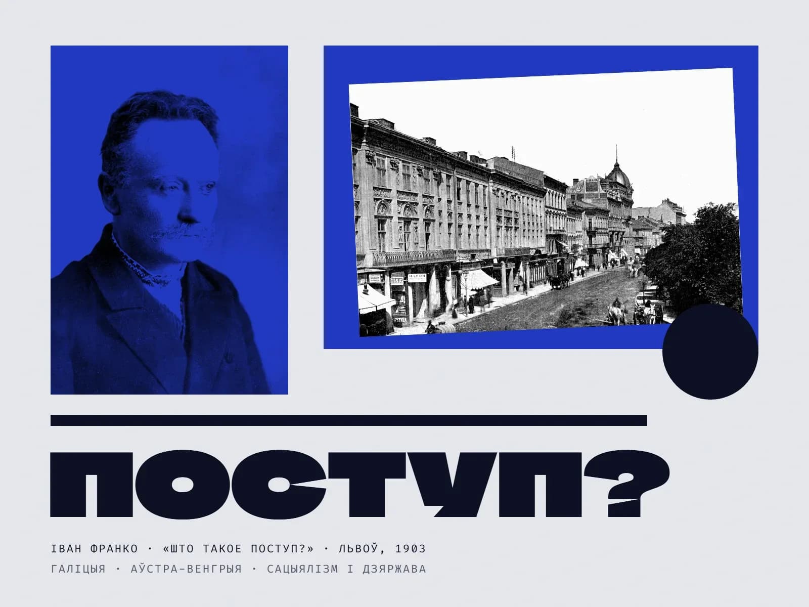 Калаж на светлым паперовым фоне: злева партрэт Івана Франка ў сінім дуатоне — немалады мужчына з вусамі, у вышыванай кашулі і цёмным пінжаку, глядзіць убок; справа на сіняй плоскасці нахіленая чорна-белая фатаграфія вуліцы Карла Людвіга ў Львове каля 1900 года — шматпавярховыя камяніцы, крамы, конныя павозкі; унізе справа цёмны круг. Пад імі чорная паласа і вялікі надпіс «Поступ?», ніжэй дробны подпіс: «Іван Франко · «Што такое поступ?» · Львоў, 1903».