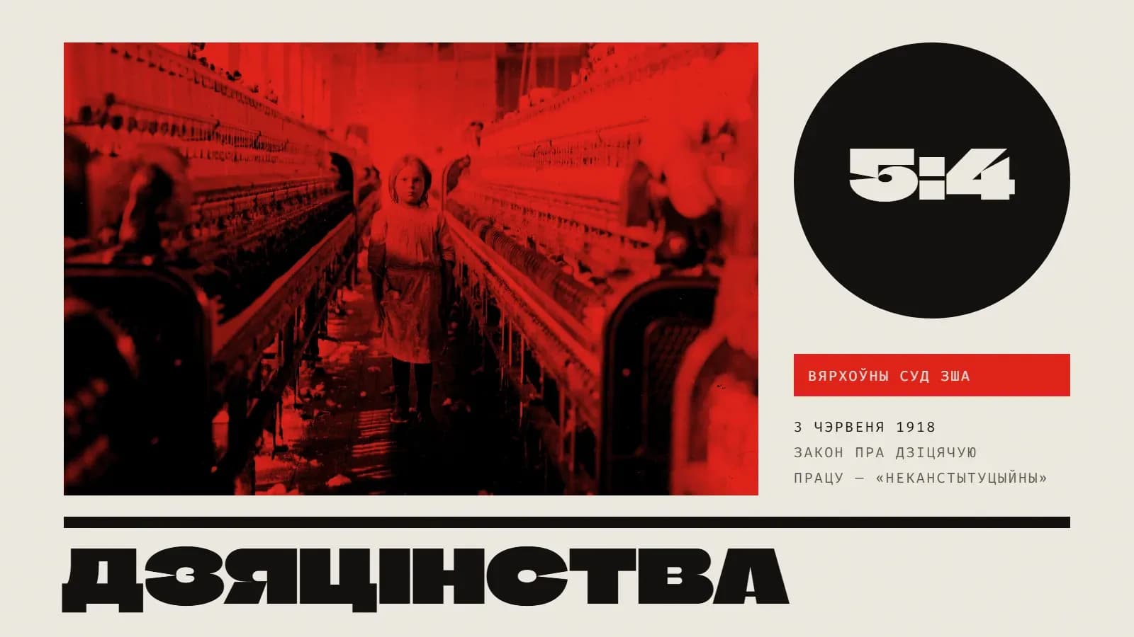 Калаж: фота Льюіса Хайна ў чырвоным дуатоне — маленькая дзяўчынка ў запэцканай сукенцы і цёмных панчохах стаіць у праходзе паміж доўгімі прадзільнымі машынамі, на падлозе камякі бавоўны. Справа — чорны круг з белым надпісам «5 : 4», ніжэй — чырвоная плашка. Унізе пад чорнай рысай — вялікі надпіс «Дзяцінства» і подпіс «Вярхоўны суд ЗША · 3 чэрвеня 1918 · закон пра дзіцячую працу неканстытуцыйны».